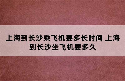 上海到长沙乘飞机要多长时间 上海到长沙坐飞机要多久